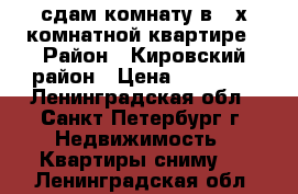 сдам комнату в 2-х комнатной квартире › Район ­ Кировский район › Цена ­ 13 000 - Ленинградская обл., Санкт-Петербург г. Недвижимость » Квартиры сниму   . Ленинградская обл.